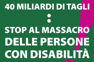40 miliardi di tagli - Stop al massacro delle persone con disabilità!